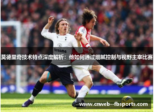 莫德里奇技术特点深度解析:他如何通过细腻控制与视野主宰比赛 莫德里奇技术特点深度解析:他如何通过细腻控制与视野主宰比赛