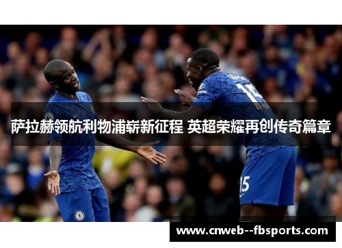 萨拉赫领航利物浦崭新征程 英超荣耀再创传奇篇章 萨拉赫领航利物浦崭新征程 英超荣耀再创传奇篇章