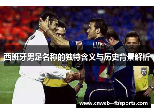 西班牙男足名称的独特含义与历史背景解析