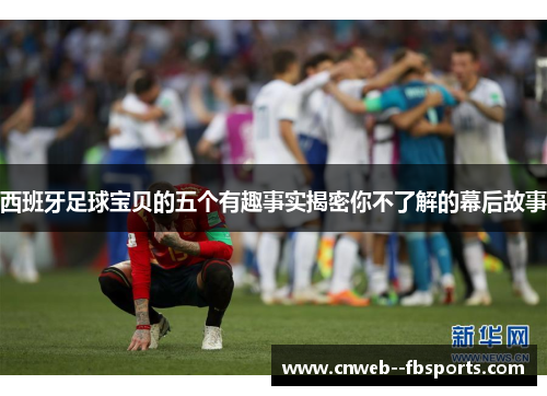 西班牙足球宝贝的五个有趣事实揭密你不了解的幕后故事