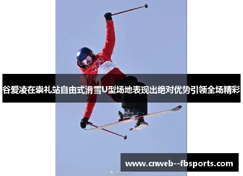 谷爱凌在崇礼站自由式滑雪U型场地表现出绝对优势引领全场精彩 谷爱凌在崇礼站自由式滑雪U型场地表现出绝对优势引领全场精彩