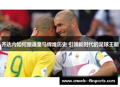 齐达内如何塑造皇马辉煌历史 引领新时代的足球王朝