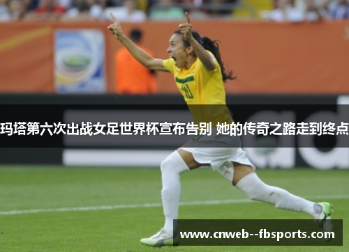 玛塔第六次出战女足世界杯宣布告别 她的传奇之路走到终点