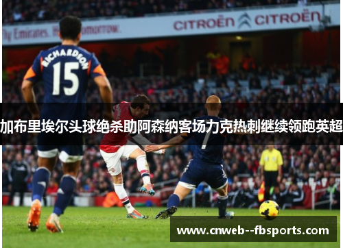 加布里埃尔头球绝杀助阿森纳客场力克热刺继续领跑英超