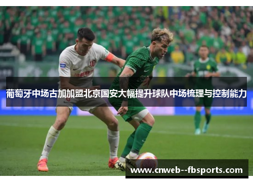 葡萄牙中场古加加盟北京国安大幅提升球队中场梳理与控制能力 葡萄牙中场古加加盟北京国安大幅提升球队中场梳理与控制能力