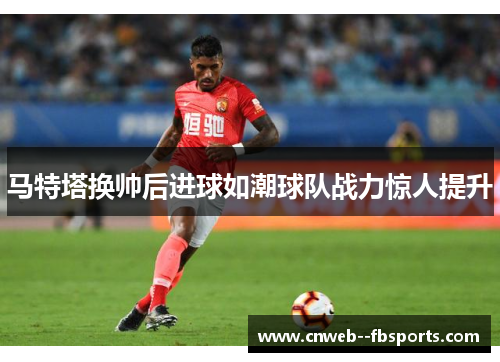马特塔换帅后进球如潮球队战力惊人提升 马特塔换帅后进球如潮球队战力惊人提升