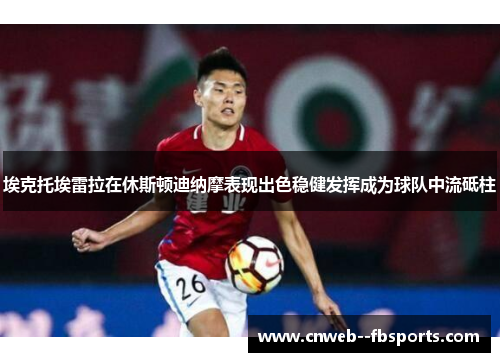 埃克托埃雷拉在休斯顿迪纳摩表现出色稳健发挥成为球队中流砥柱 埃克托埃雷拉在休斯顿迪纳摩表现出色稳健发挥成为球队中流砥柱